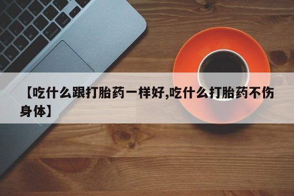 卖流产药联系方式【吃什么跟打胎药一样好,吃什么打胎药不伤身体】