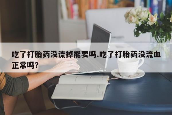 卖流产药联系方式吃了打胎药没流掉能要吗.吃了打胎药没流血正常吗？