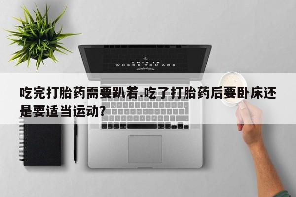 卖流产药联系方式吃完打胎药需要趴着.吃了打胎药后要卧床还是要适当运动？