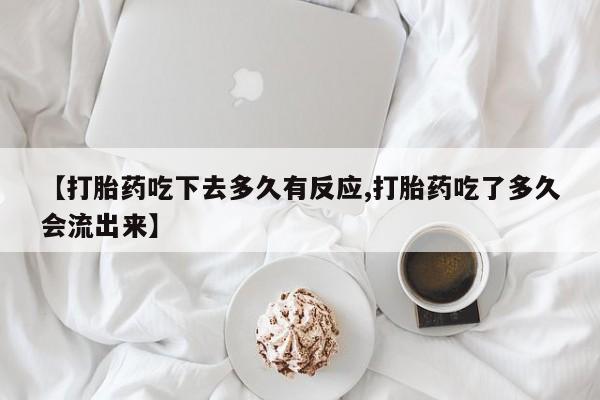 卖流产药联系方式【打胎药吃下去多久有反应,打胎药吃了多久会流出来】