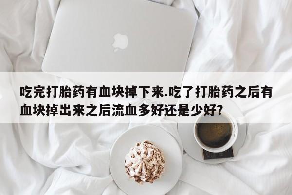 卖流产药联系方式吃完打胎药有血块掉下来.吃了打胎药之后有血块掉出来之后流血多好还是少好？