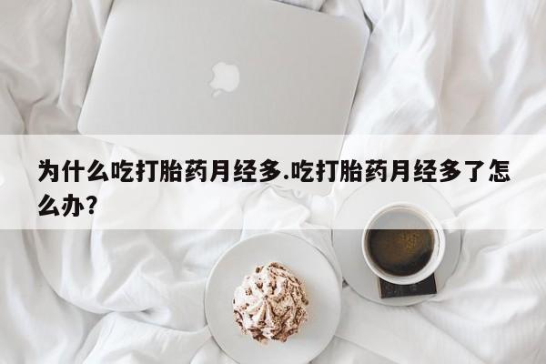 卖流产药联系方式为什么吃打胎药月经多.吃打胎药月经多了怎么办？
