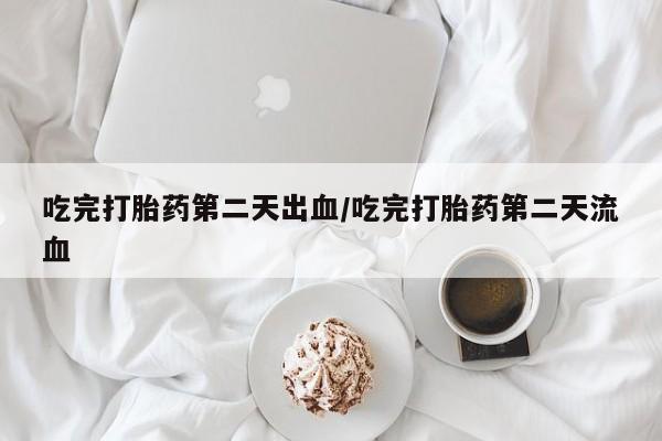 卖流产药联系方式吃完打胎药第二天出血/吃完打胎药第二天流血
