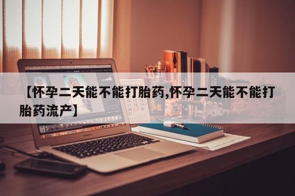 卖流产药联系方式【怀孕二天能不能打胎药,怀孕二天能不能打胎药流产】