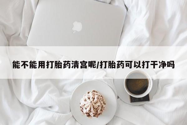卖流产药联系方式能不能用打胎药清宫呢/打胎药可以打干净吗