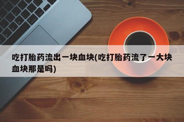 卖流产药联系方式吃打胎药流出一块血块(吃打胎药流了一大块血块那是吗)