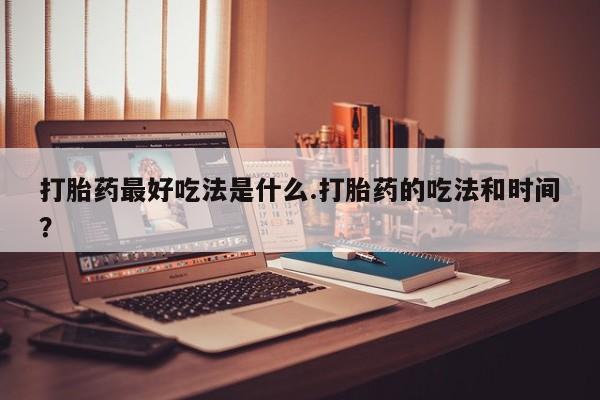 卖流产药联系方式打胎药最好吃法是什么.打胎药的吃法和时间？