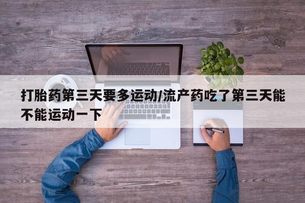 卖流产药联系方式打胎药第三天要多运动/流产药吃了第三天能不能运动一下
