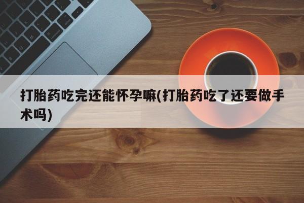 卖流产药联系方式打胎药吃完还能怀孕嘛(打胎药吃了还要做手术吗)