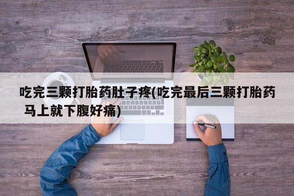 卖流产药联系方式吃完三颗打胎药肚子疼(吃完最后三颗打胎药 马上就下腹好痛)