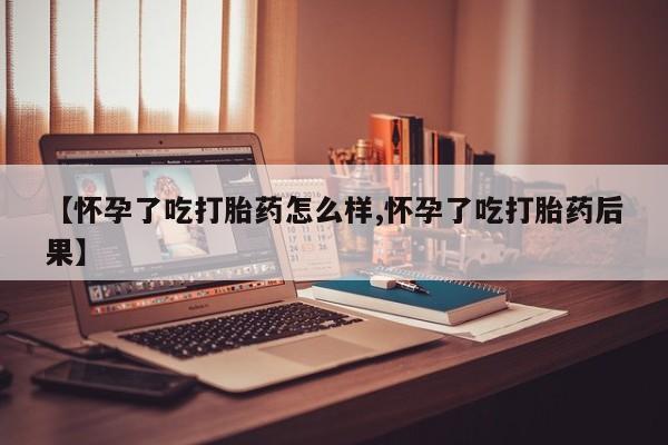 卖流产药联系方式【怀孕了吃打胎药怎么样,怀孕了吃打胎药后果】
