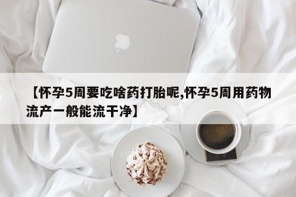 卖流产药联系方式【怀孕5周要吃啥药打胎呢,怀孕5周用药物流产一般能流干净】