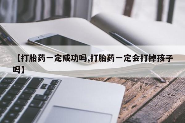 卖流产药联系方式【打胎药一定成功吗,打胎药一定会打掉孩子吗】