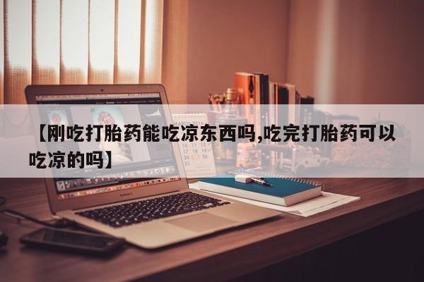 卖流产药联系方式【刚吃打胎药能吃凉东西吗,吃完打胎药可以吃凉的吗】