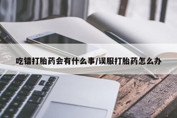 卖流产药联系方式吃错打胎药会有什么事/误服打胎药怎么办
