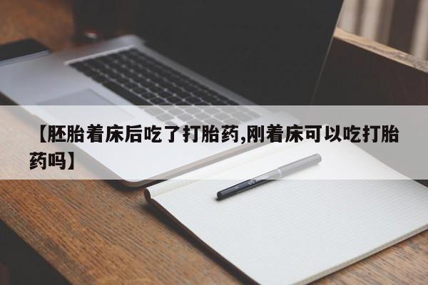 卖流产药联系方式【胚胎着床后吃了打胎药,刚着床可以吃打胎药吗】