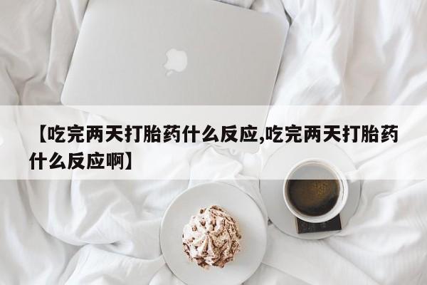 卖流产药联系方式【吃完两天打胎药什么反应,吃完两天打胎药什么反应啊】