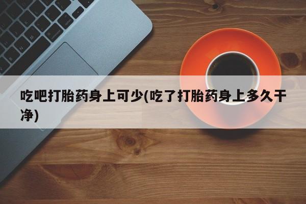 卖流产药联系方式吃吧打胎药身上可少(吃了打胎药身上多久干净)