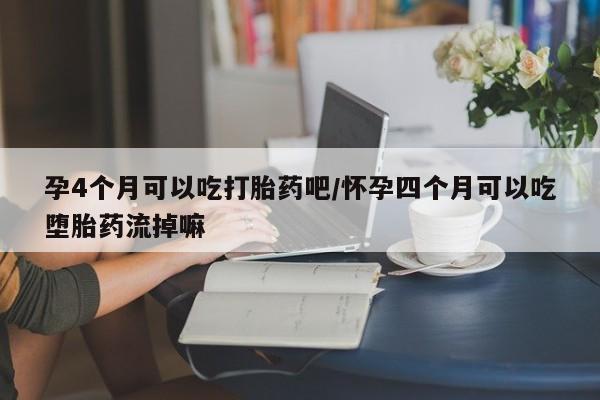 卖流产药联系方式孕4个月可以吃打胎药吧/怀孕四个月可以吃堕胎药流掉嘛