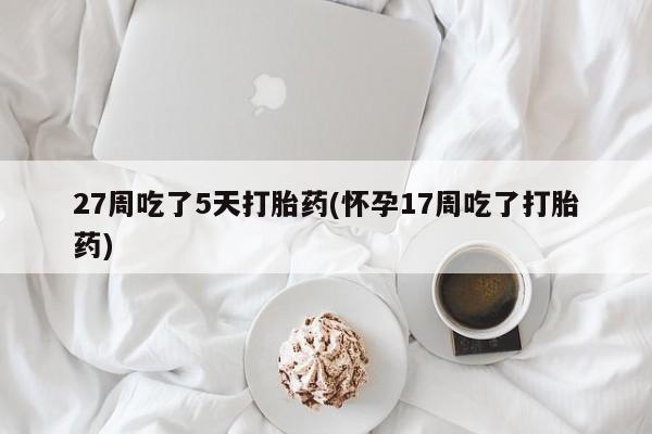 卖流产药联系方式27周吃了5天打胎药(怀孕17周吃了打胎药)