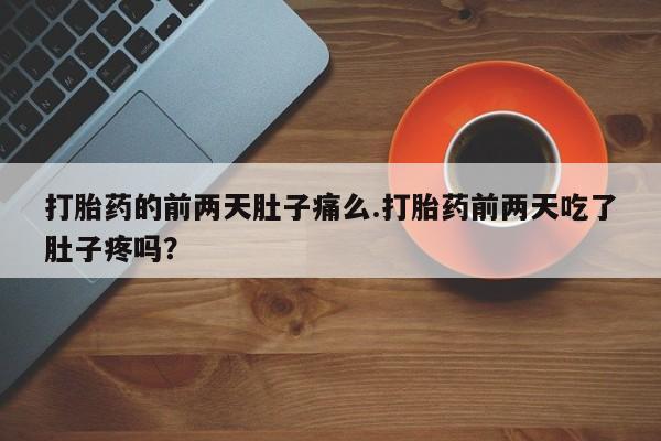 卖流产药联系方式打胎药的前两天肚子痛么.打胎药前两天吃了肚子疼吗？