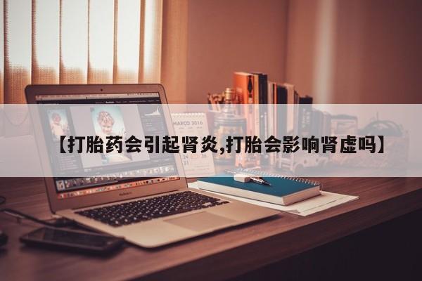 卖流产药联系方式【打胎药会引起肾炎,打胎会影响肾虚吗】