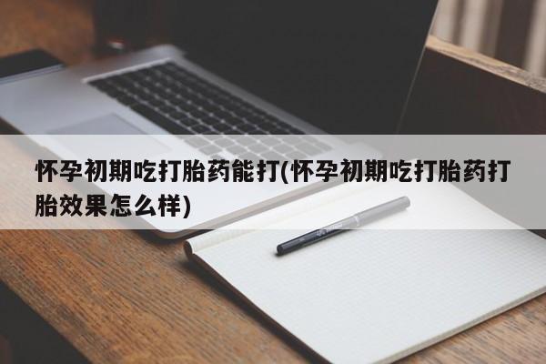 卖流产药联系方式怀孕初期吃打胎药能打(怀孕初期吃打胎药打胎效果怎么样)