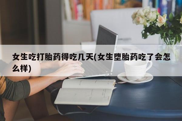 卖流产药联系方式女生吃打胎药得吃几天(女生堕胎药吃了会怎么样)