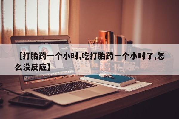 卖流产药联系方式【打胎药一个小时,吃打胎药一个小时了,怎么没反应】