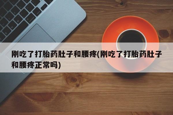 卖流产药联系方式刚吃了打胎药肚子和腰疼(刚吃了打胎药肚子和腰疼正常吗)