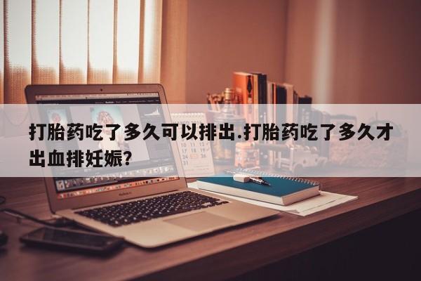 卖流产药联系方式打胎药吃了多久可以排出.打胎药吃了多久才出血排妊娠？