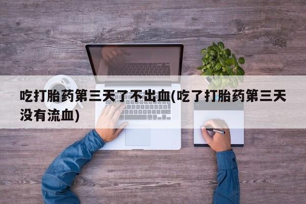 卖流产药联系方式吃打胎药第三天了不出血(吃了打胎药第三天没有流血)