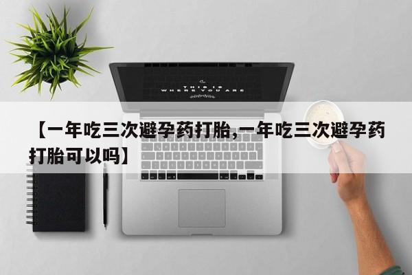 卖流产药联系方式【一年吃三次避孕药打胎,一年吃三次避孕药打胎可以吗】