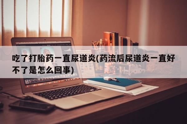卖流产药联系方式吃了打胎药一直尿道炎(药流后尿道炎一直好不了是怎么回事)