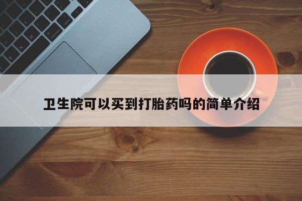 卖流产药联系方式卫生院可以买到打胎药吗的简单介绍