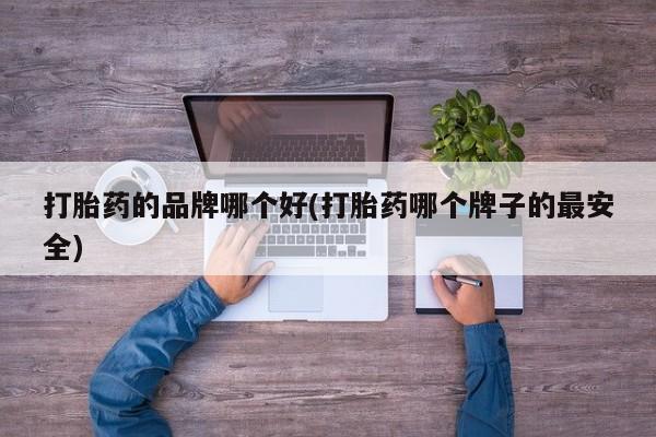 卖流产药联系方式打胎药的品牌哪个好(打胎药哪个牌子的最安全)