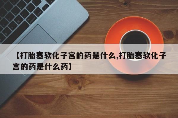 卖流产药联系方式【打胎塞软化子宫的药是什么,打胎塞软化子宫的药是什么药】