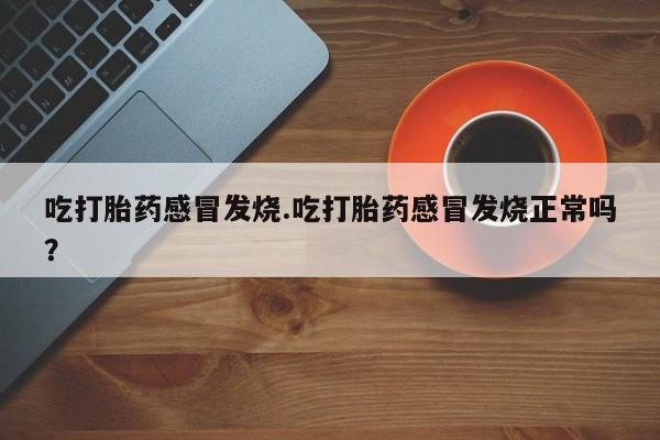 卖流产药联系方式吃打胎药感冒发烧.吃打胎药感冒发烧正常吗?