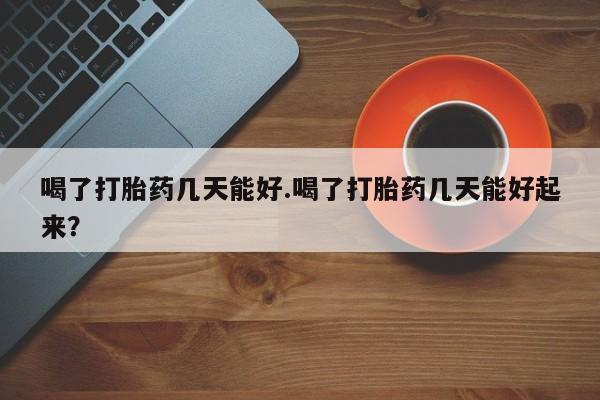 卖流产药联系方式喝了打胎药几天能好.喝了打胎药几天能好起来?