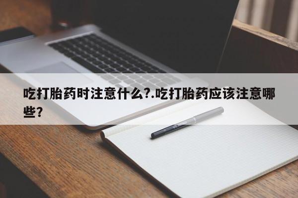 卖流产药联系方式吃打胎药时注意什么?.吃打胎药应该注意哪些?