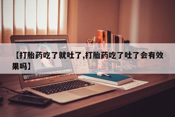 卖流产药联系方式【打胎药吃了就吐了,打胎药吃了吐了会有效果吗】