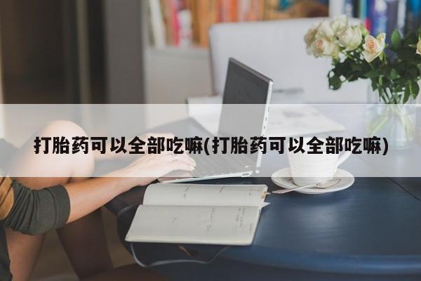 卖流产药联系方式打胎药可以全部吃嘛(打胎药可以全部吃嘛)