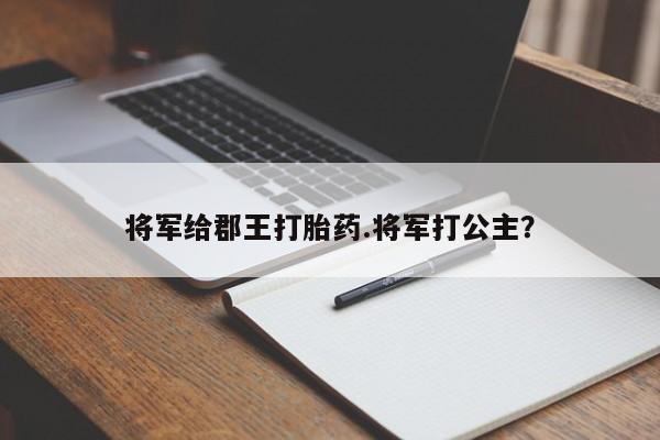 卖流产药联系方式将军给郡王打胎药.将军打公主？