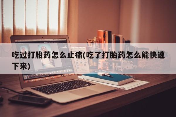 卖流产药联系方式吃过打胎药怎么止痛(吃了打胎药怎么能快速下来)