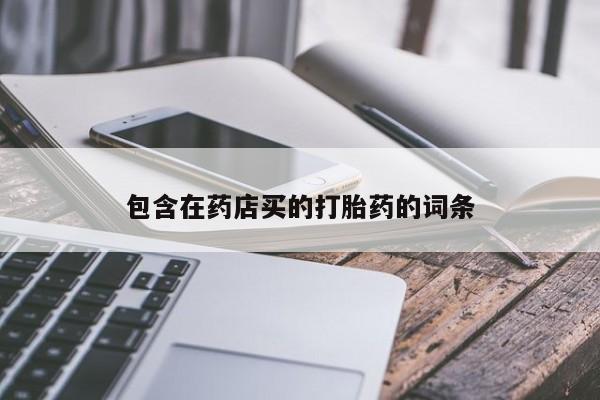 卖流产药联系方式包含在药店买的打胎药的词条