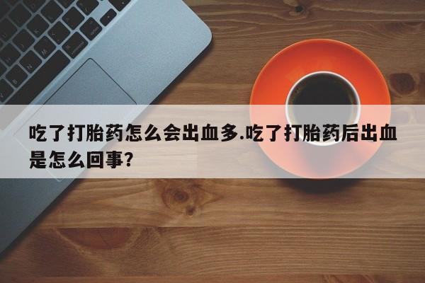 卖流产药联系方式吃了打胎药怎么会出血多.吃了打胎药后出血是怎么回事？