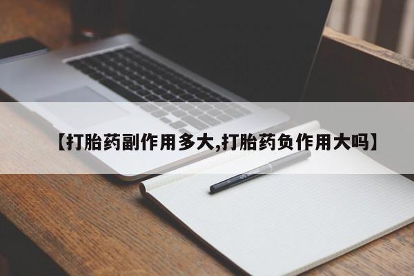 卖流产药联系方式【打胎药副作用多大,打胎药负作用大吗】