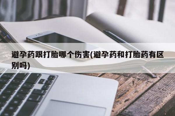 卖流产药联系方式避孕药跟打胎哪个伤害(避孕药和打胎药有区别吗)