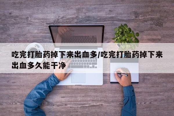 卖流产药联系方式吃完打胎药掉下来出血多/吃完打胎药掉下来出血多久能干净