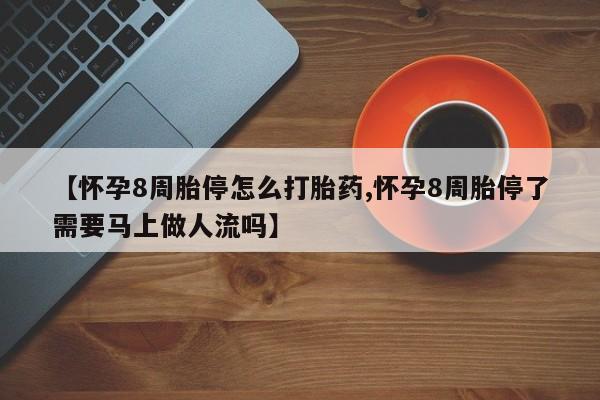 卖流产药联系方式【怀孕8周胎停怎么打胎药,怀孕8周胎停了需要马上做人流吗】